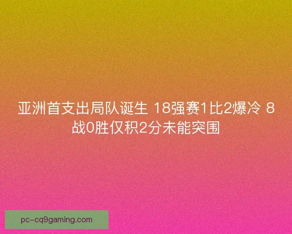 亚洲首支出局队诞生 18强赛1比2爆冷 8战0胜仅积2分未能突围