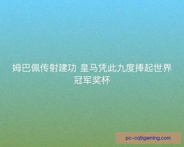姆巴佩传射建功 皇马凭此九度捧起世界冠军奖杯