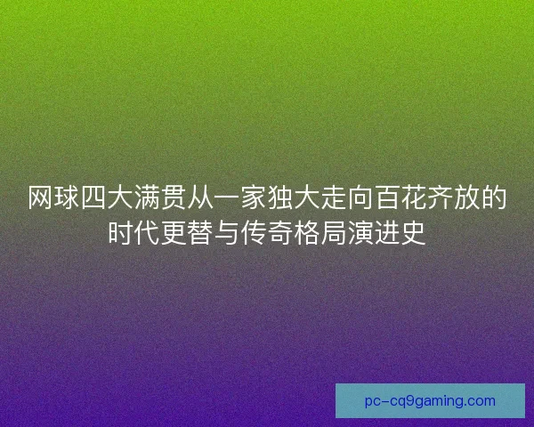 网球四大满贯从一家独大走向百花齐放的时代更替与传奇格局演进史