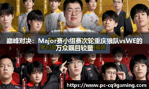 巅峰对决:Major赛小组赛次轮重庆狼队vsWE的万众瞩目较量